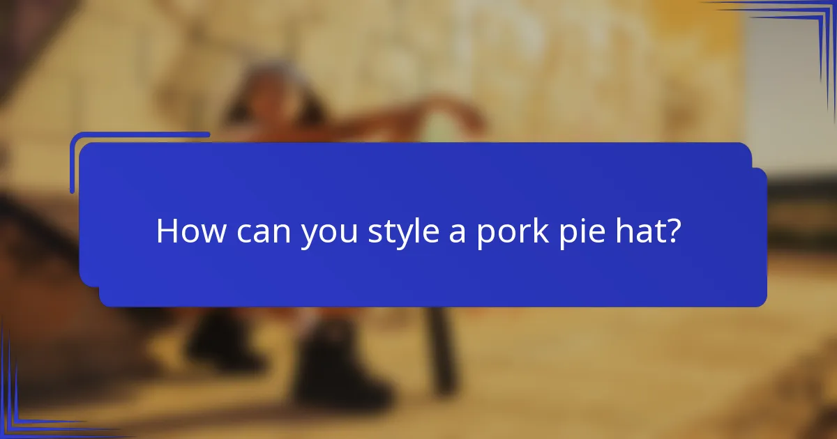 Hoe kun je een pork pie hoed stylen?